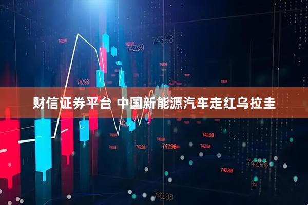财信证券平台 中国新能源汽车走红乌拉圭
