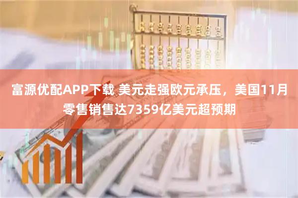 富源优配APP下载 美元走强欧元承压，美国11月零售销售达7359亿美元超预期