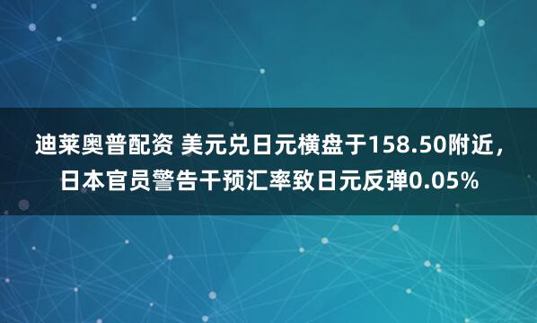 迪莱奥普配资 美元兑日元横盘于158.50附近，日本官员警告干预汇率致日元反弹0.05%
