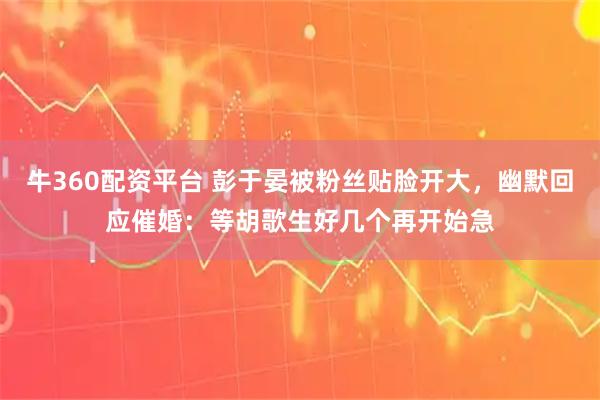 牛360配资平台 彭于晏被粉丝贴脸开大，幽默回应催婚：等胡歌生好几个再开始急