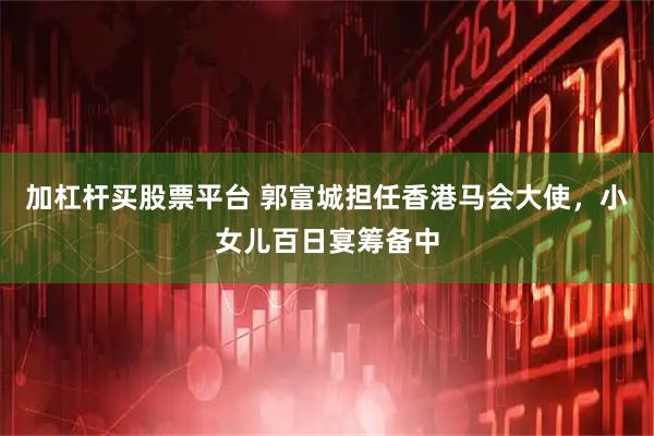 加杠杆买股票平台 郭富城担任香港马会大使，小女儿百日宴筹备中