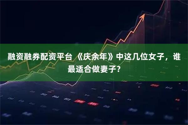 融资融券配资平台 《庆余年》中这几位女子，谁最适合做妻子？
