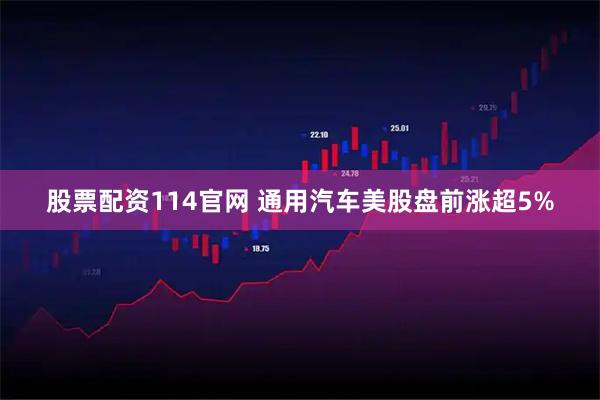 股票配资114官网 通用汽车美股盘前涨超5%