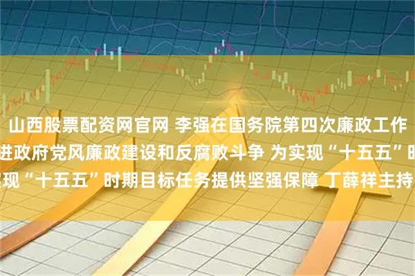山西股票配资网官网 李强在国务院第四次廉政工作会议上强调 坚定不移推进政府党风廉政建设和反腐败斗争 为实现“十五五”时期目标任务提供坚强保障 丁薛祥主持 李希等出席