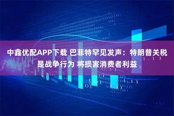 中鑫优配APP下载 巴菲特罕见发声：特朗普关税是战争行为 将损害消费者利益