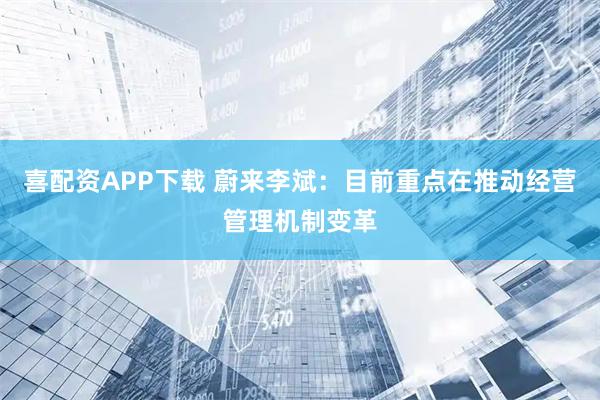 喜配资APP下载 蔚来李斌：目前重点在推动经营管理机制变革