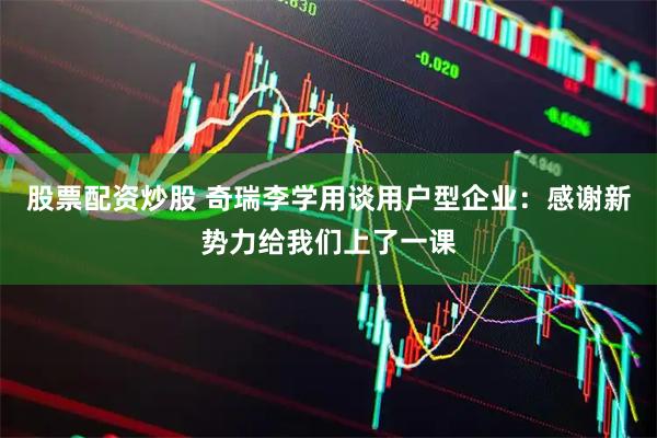 股票配资炒股 奇瑞李学用谈用户型企业：感谢新势力给我们上了一课