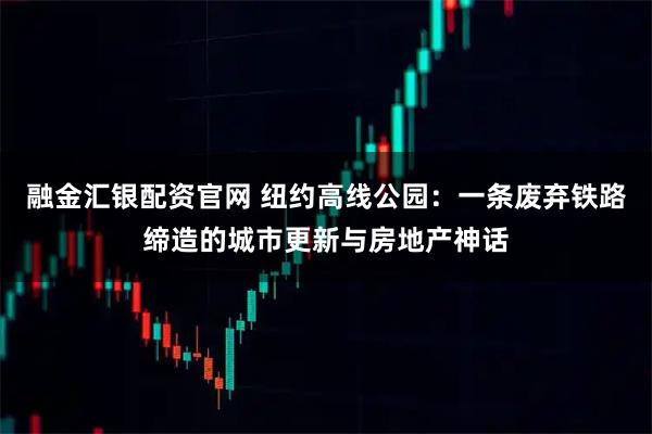 融金汇银配资官网 纽约高线公园：一条废弃铁路缔造的城市更新与房地产神话