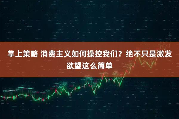 掌上策略 消费主义如何操控我们？绝不只是激发欲望这么简单