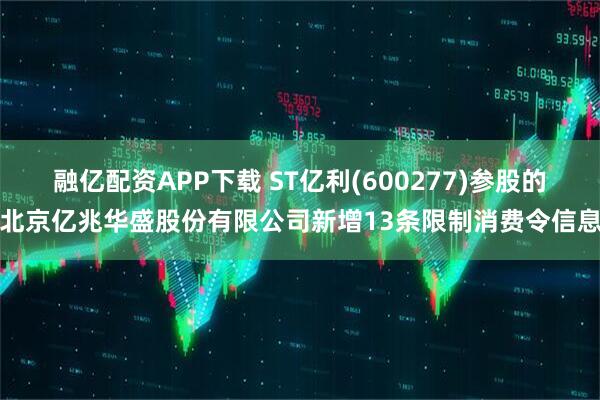 融亿配资APP下载 ST亿利(600277)参股的北京亿兆华盛股份有限公司新增13条限制消费令信息