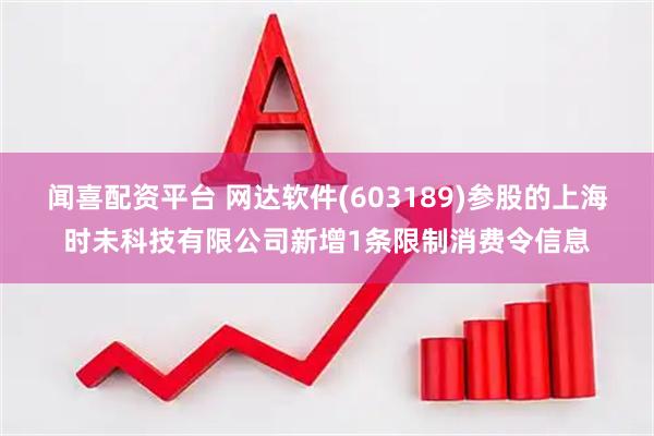 闻喜配资平台 网达软件(603189)参股的上海时未科技有限公司新增1条限制消费令信息