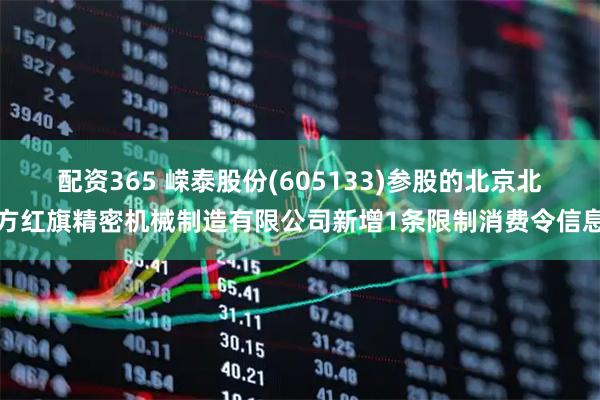 配资365 嵘泰股份(605133)参股的北京北方红旗精密机械制造有限公司新增1条限制消费令信息