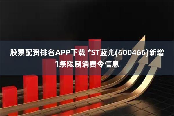 股票配资排名APP下载 *ST蓝光(600466)新增1条限制消费令信息