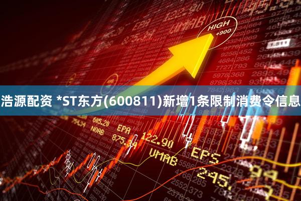 浩源配资 *ST东方(600811)新增1条限制消费令信息