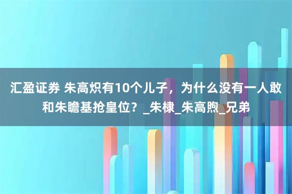 汇盈证券 朱高炽有10个儿子，为什么没有一人敢和朱瞻基抢皇位？_朱棣_朱高煦_兄弟