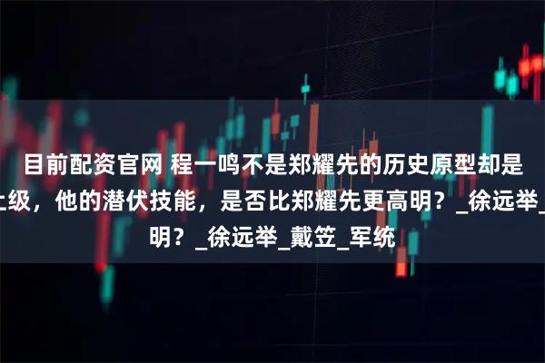 目前配资官网 程一鸣不是郑耀先的历史原型却是郑耀先的上级，他的潜伏技能，是否比郑耀先更高明？_徐远举_戴笠_军统