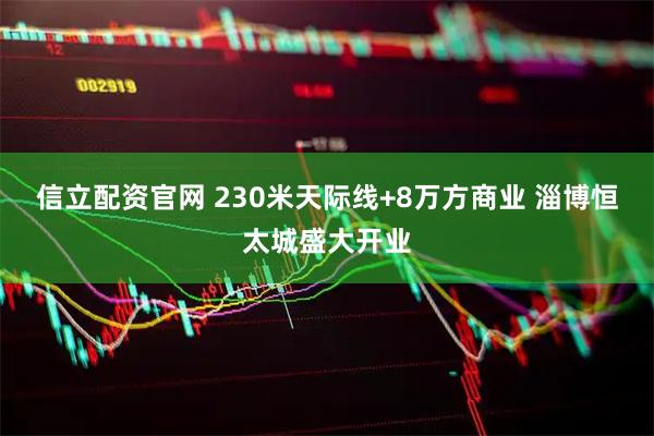 信立配资官网 230米天际线+8万方商业 淄博恒太城盛大开业