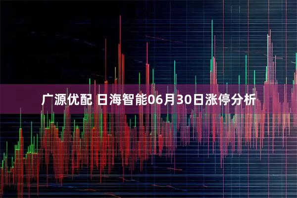 广源优配 日海智能06月30日涨停分析