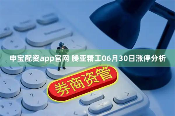 申宝配资app官网 腾亚精工06月30日涨停分析