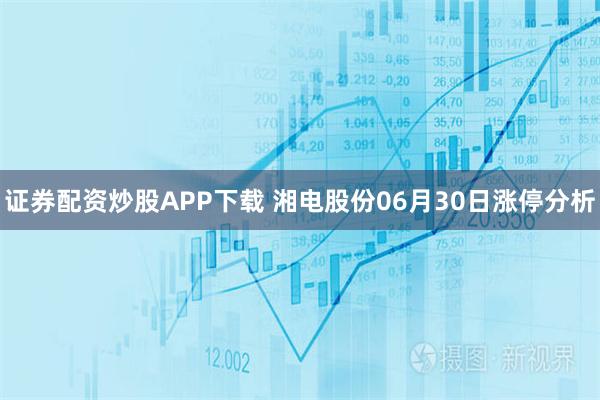 证券配资炒股APP下载 湘电股份06月30日涨停分析