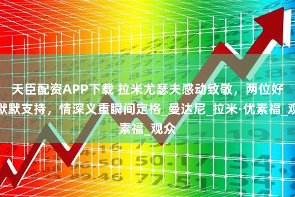 天臣配资APP下载 拉米尤瑟夫感动致敬，两位好友默默支持，情深义重瞬间定格_曼达尼_拉米·优素福_观众