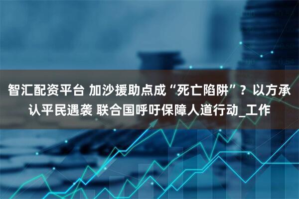 智汇配资平台 加沙援助点成“死亡陷阱”？以方承认平民遇袭 联合国呼吁保障人道行动_工作