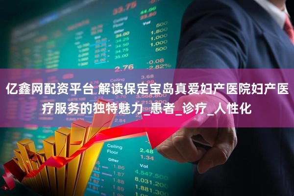 亿鑫网配资平台 解读保定宝岛真爱妇产医院妇产医疗服务的独特魅力_患者_诊疗_人性化