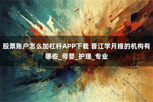 股票账户怎么加杠杆APP下载 晋江学月嫂的机构有哪些_母婴_护理_专业