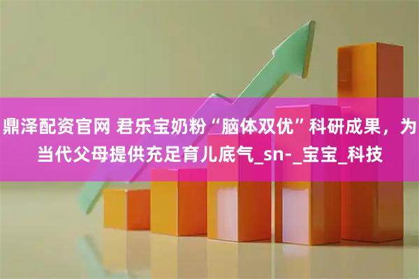 鼎泽配资官网 君乐宝奶粉“脑体双优”科研成果，为当代父母提供充足育儿底气_sn-_宝宝_科技