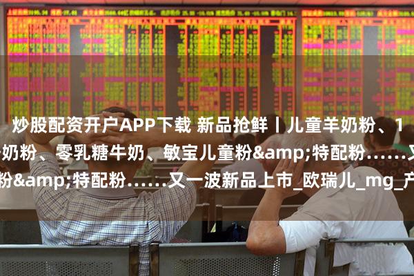 炒股配资开户APP下载 新品抢鲜丨儿童羊奶粉、1-10岁特医全营养、娟姗奶粉、零乳糖牛奶、敏宝儿童粉&特配粉……又一波新品上市_欧瑞儿_mg_产品