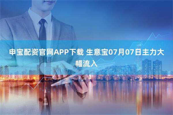 申宝配资官网APP下载 生意宝07月07日主力大幅流入