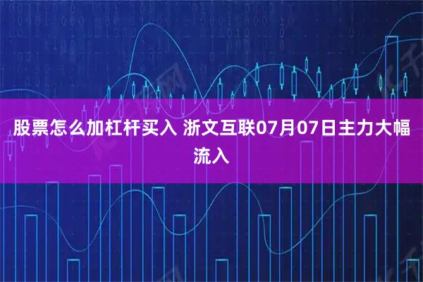 股票怎么加杠杆买入 浙文互联07月07日主力大幅流入