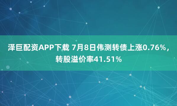 泽巨配资APP下载 7月8日伟测转债上涨0.76%，转股溢价率41.51%