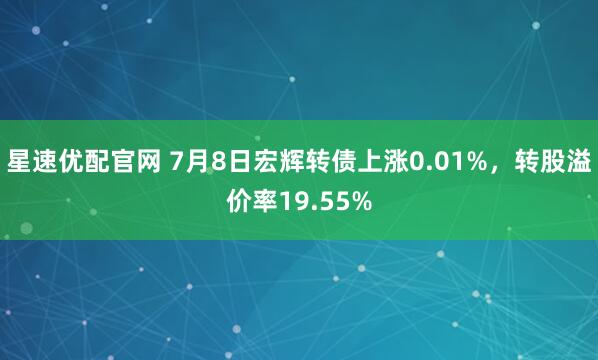 星速优配官网 7月8日宏辉转债上涨0.01%，转股溢价率19.55%