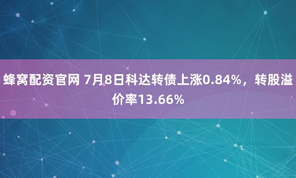 蜂窝配资官网 7月8日科达转债上涨0.84%，转股溢价率13.66%