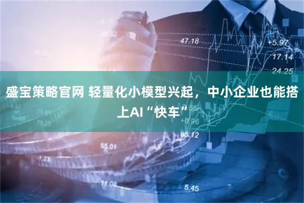 盛宝策略官网 轻量化小模型兴起，中小企业也能搭上AI“快车”
