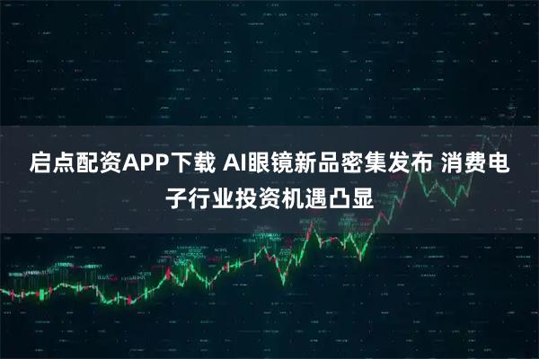 启点配资APP下载 AI眼镜新品密集发布 消费电子行业投资机遇凸显