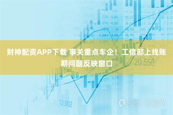 财神配资APP下载 事关重点车企！工信部上线账期问题反映窗口