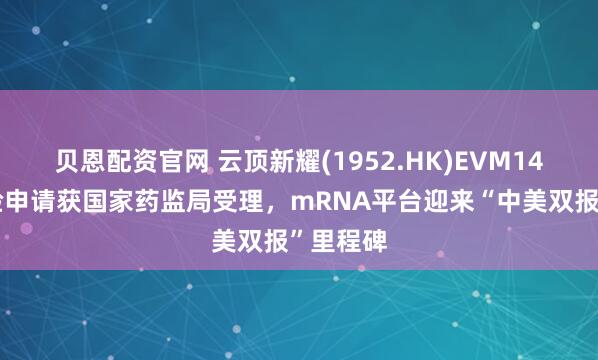 贝恩配资官网 云顶新耀(1952.HK)EVM14临床试验申请获国家药监局受理，mRNA平台迎来“中美双报”里程碑