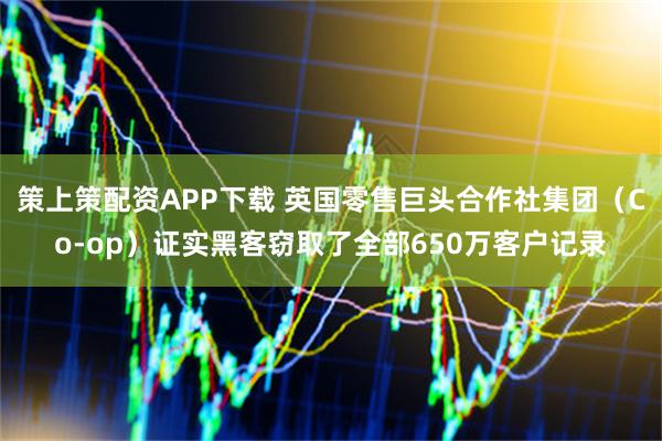 策上策配资APP下载 英国零售巨头合作社集团（Co-op）证实黑客窃取了全部650万客户记录