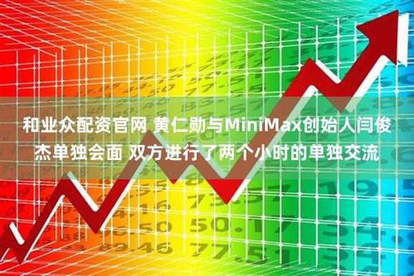 和业众配资官网 黄仁勋与MiniMax创始人闫俊杰单独会面 双方进行了两个小时的单独交流