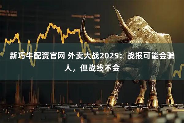 新巧牛配资官网 外卖大战2025：战报可能会骗人，但战线不会