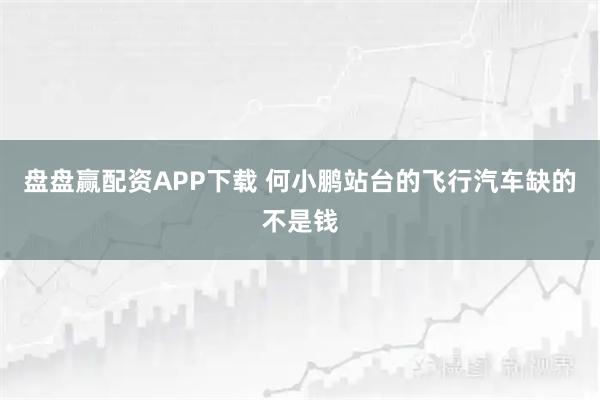 盘盘赢配资APP下载 何小鹏站台的飞行汽车缺的不是钱