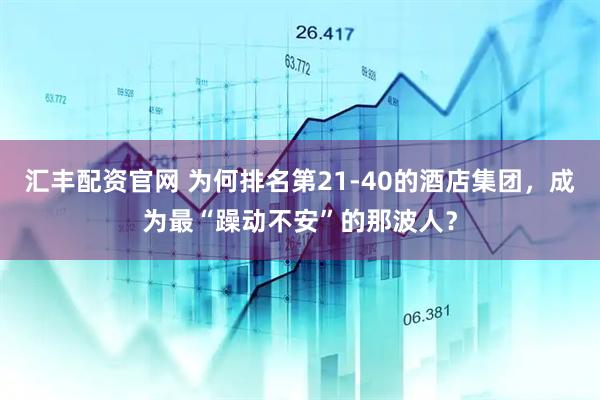 汇丰配资官网 为何排名第21-40的酒店集团，成为最“躁动不安”的那波人？