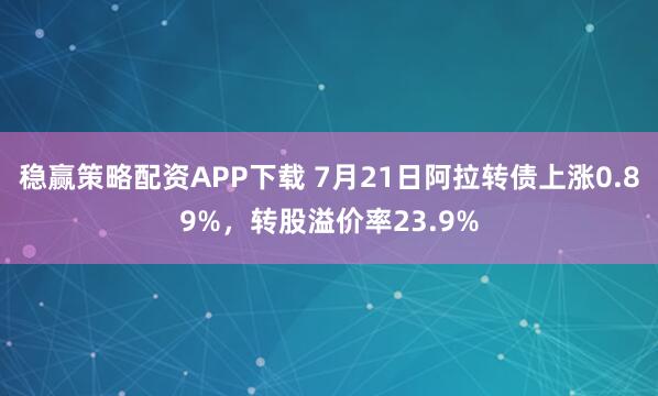 稳赢策略配资APP下载 7月21日阿拉转债上涨0.89%，转股溢价率23.9%