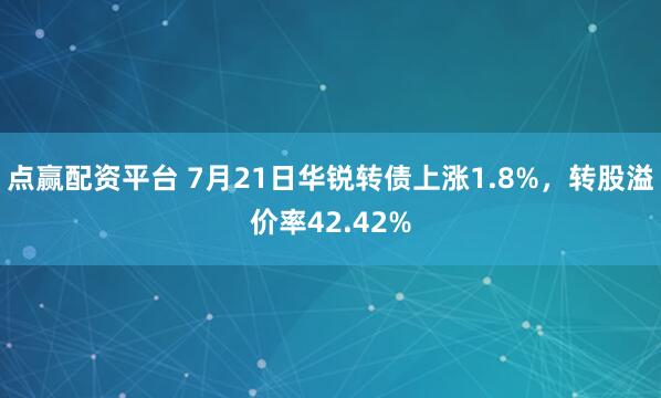 点赢配资平台 7月21日华锐转债上涨1.8%，转股溢价率42.42%