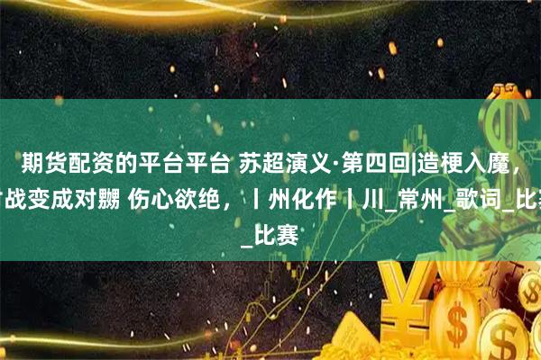 期货配资的平台平台 苏超演义·第四回|造梗入魔，对战变成对嬲 伤心欲绝，丨州化作丨川_常州_歌词_比赛