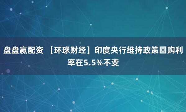 盘盘赢配资 【环球财经】印度央行维持政策回购利率在5.5%不变