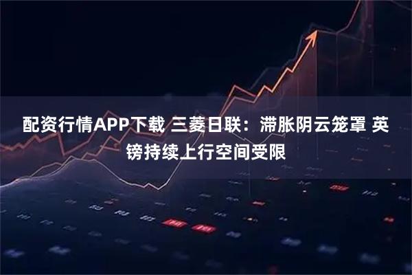 配资行情APP下载 三菱日联：滞胀阴云笼罩 英镑持续上行空间受限
