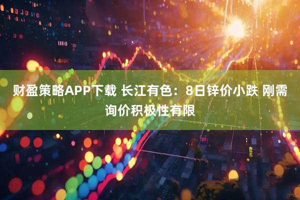 财盈策略APP下载 长江有色：8日锌价小跌 刚需询价积极性有限